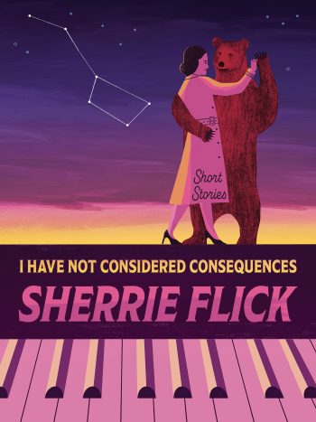 Front cover of I Have Not Considered Consequences by Sherrie Flick featuring digital illustration of yellow, blue, and purple sky at dusk, the Big Dipper constellation, and a woman dancing with brown bear, piano keys beneath their feet.